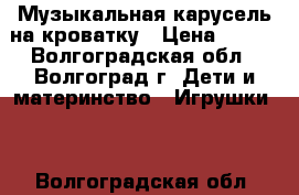 Музыкальная карусель на кроватку › Цена ­ 500 - Волгоградская обл., Волгоград г. Дети и материнство » Игрушки   . Волгоградская обл.